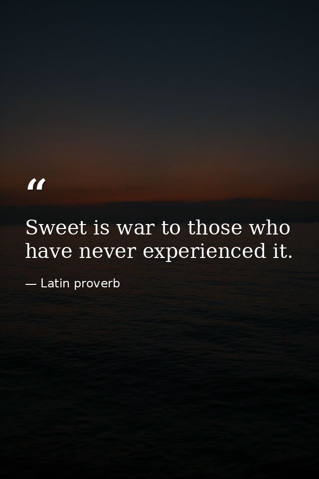Sweet is war to those who have never experienced it. — Latin proverb