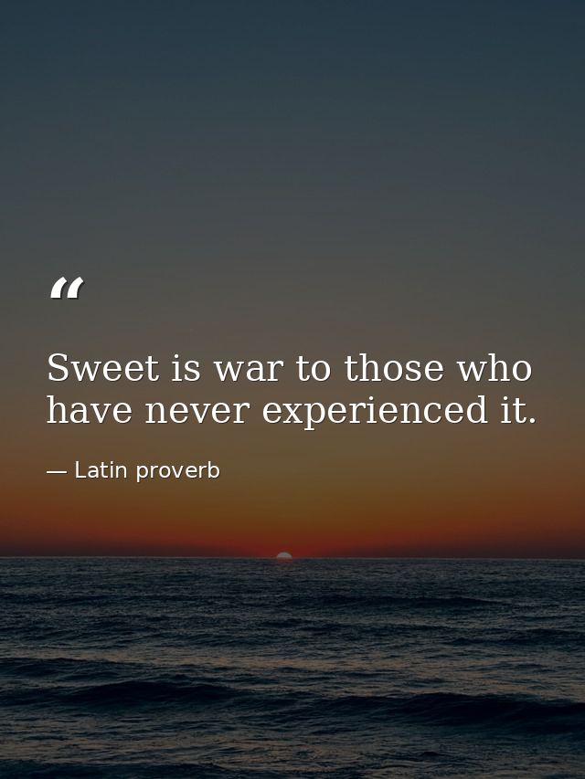 Sweet is war to those who have never experienced it. — Latin proverb