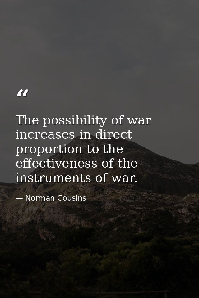 The possibility of war increases in direct proportion to the effectiveness of the instruments of war. — Norman Cousins