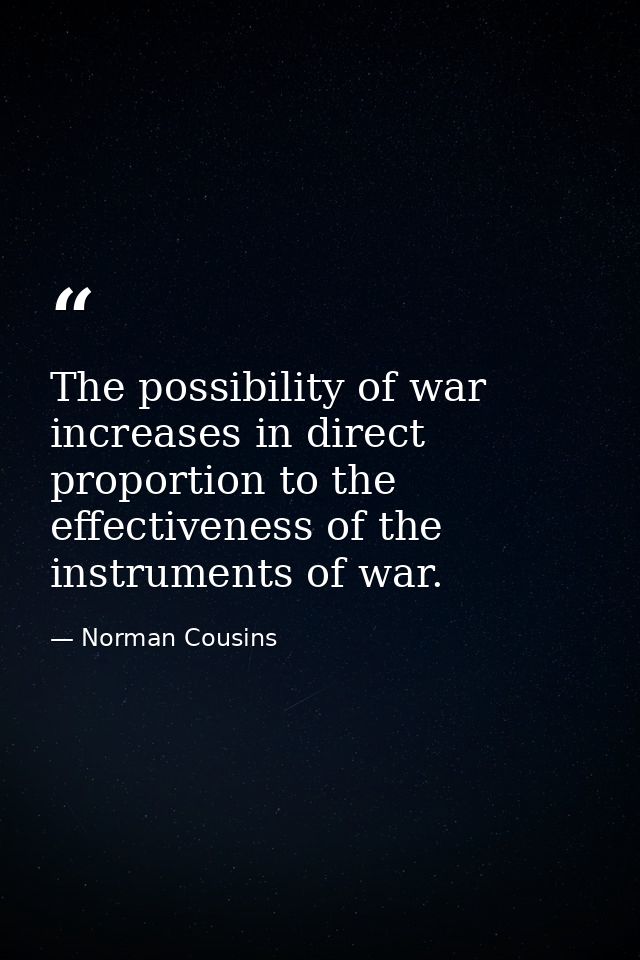 The possibility of war increases in direct proportion to the effectiveness of the instruments of war. — Norman Cousins