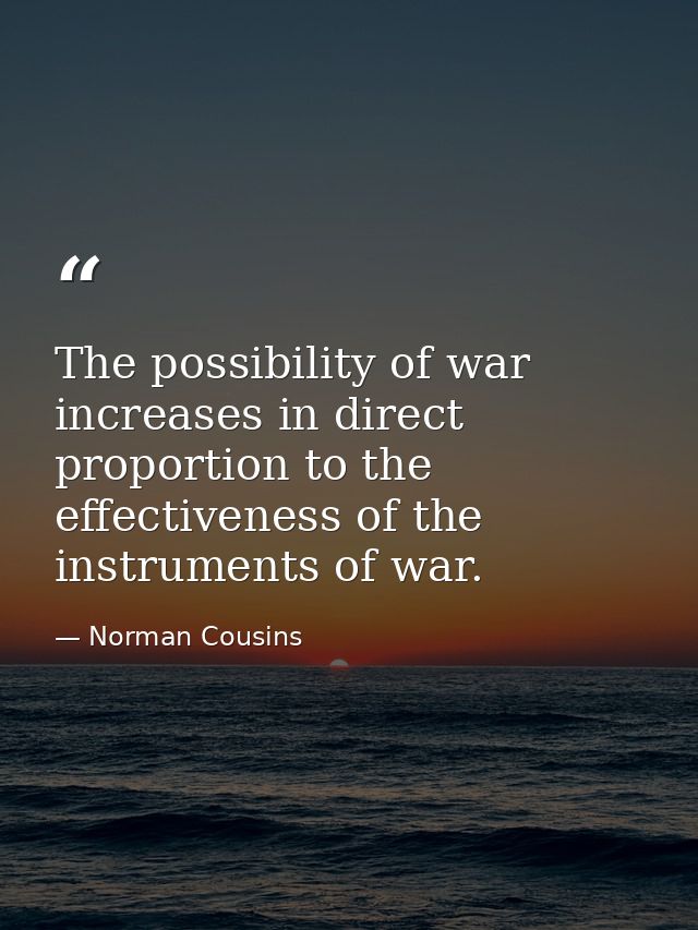 The possibility of war increases in direct proportion to the effectiveness of the instruments of war. — Norman Cousins