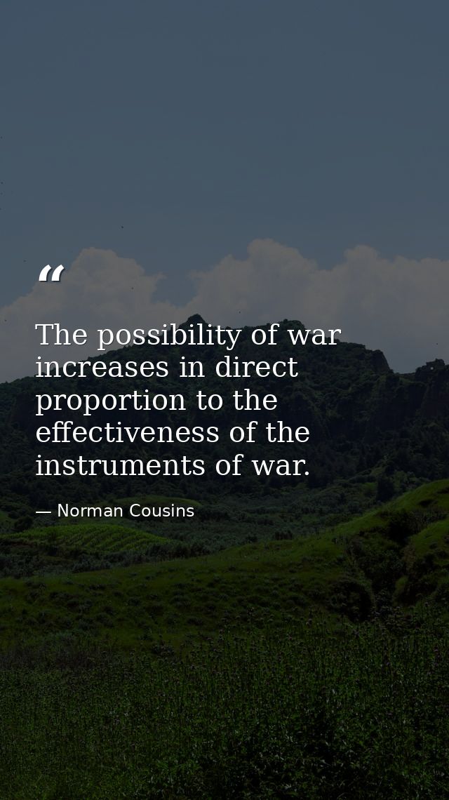 The possibility of war increases in direct proportion to the effectiveness of the instruments of war. — Norman Cousins