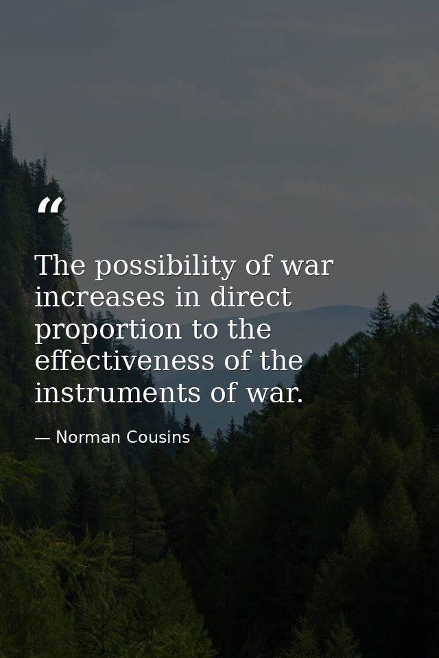 The possibility of war increases in direct proportion to the effectiveness of the instruments of war. — Norman Cousins