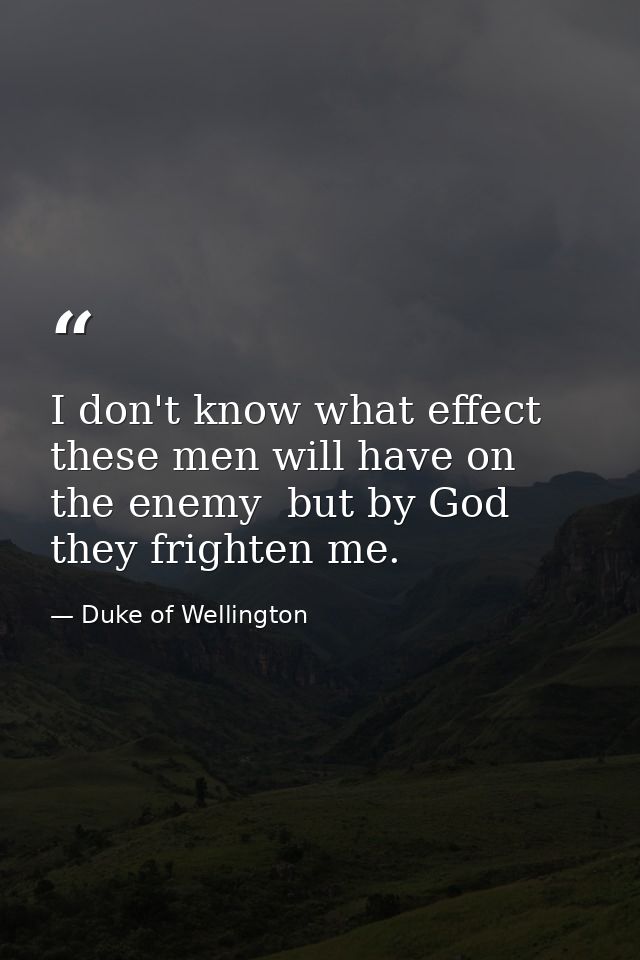 I don't know what effect these men will have on the enemy  but by God  they frighten me. — Duke of Wellington