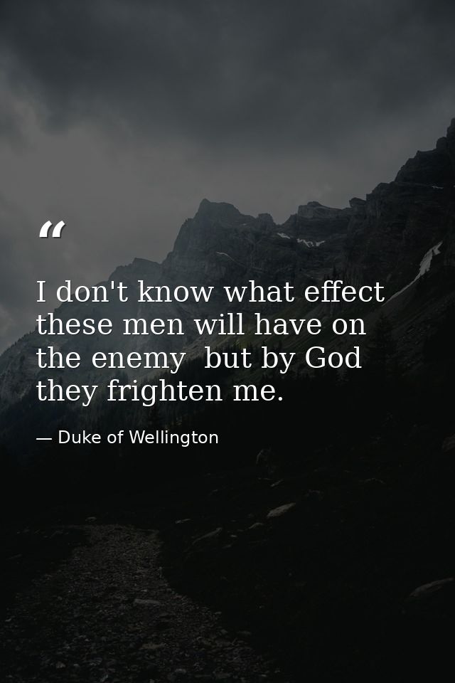 I don't know what effect these men will have on the enemy  but by God  they frighten me. — Duke of Wellington