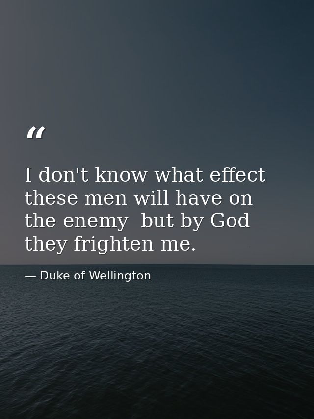 I don't know what effect these men will have on the enemy  but by God  they frighten me. — Duke of Wellington