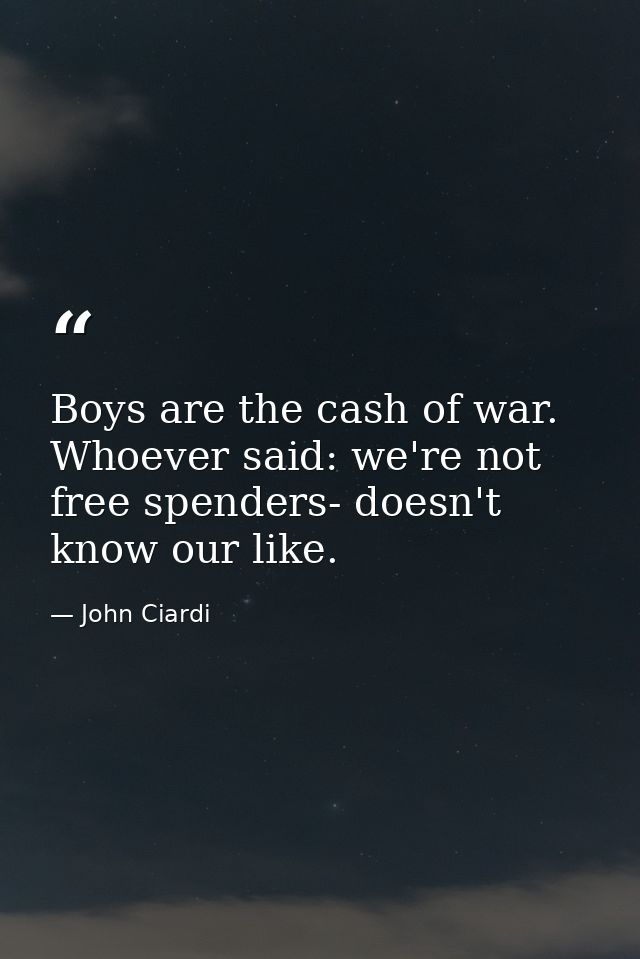 Boys are the cash of war. Whoever said: we're not free spenders- doesn't know our like. — John Ciardi