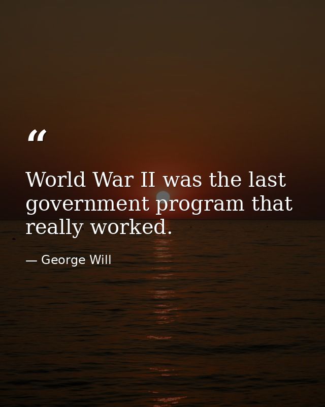 World War II was the last government program that really worked. — George Will