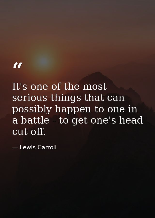 It's one of the most serious things that can possibly happen to one in a battle - to get one's head cut off. — Lewis Carroll