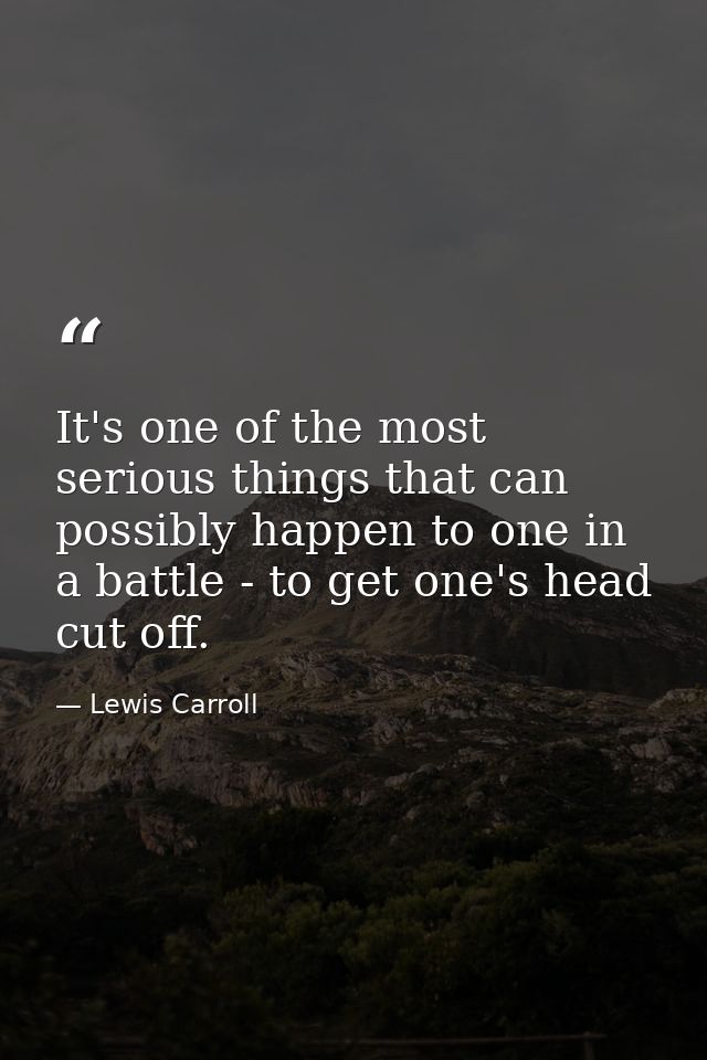 It's one of the most serious things that can possibly happen to one in a battle - to get one's head cut off. — Lewis Carroll