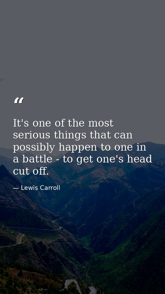 It's one of the most serious things that can possibly happen to one in a battle - to get one's head cut off. — Lewis Carroll