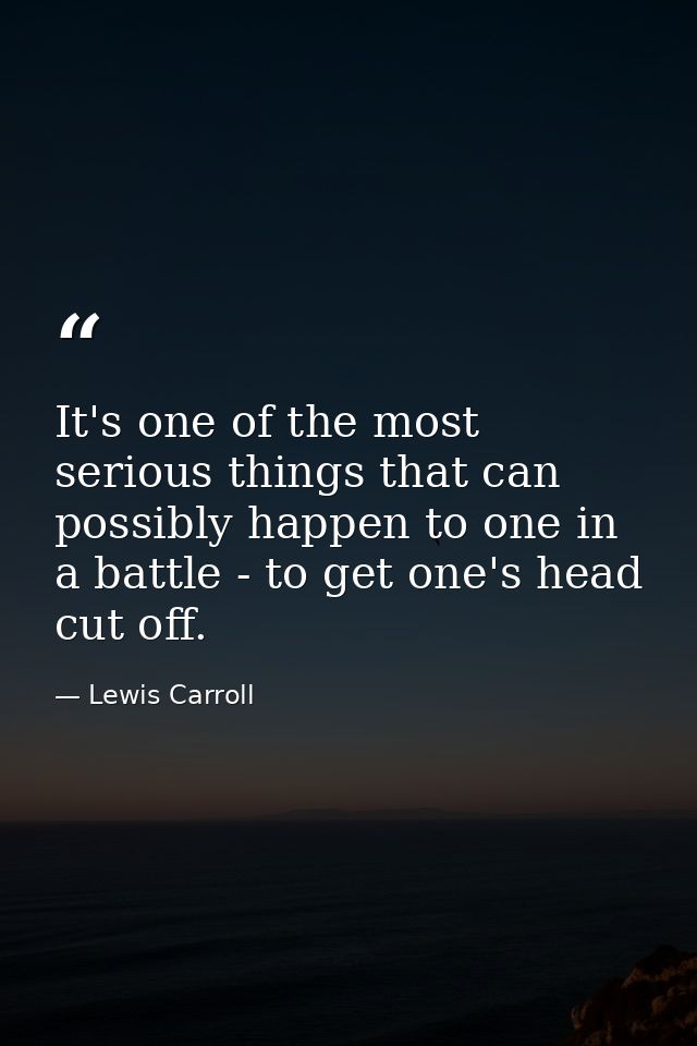 It's one of the most serious things that can possibly happen to one in a battle - to get one's head cut off. — Lewis Carroll