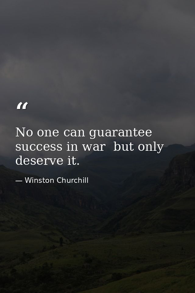 No one can guarantee success in war  but only deserve it. — Winston Churchill