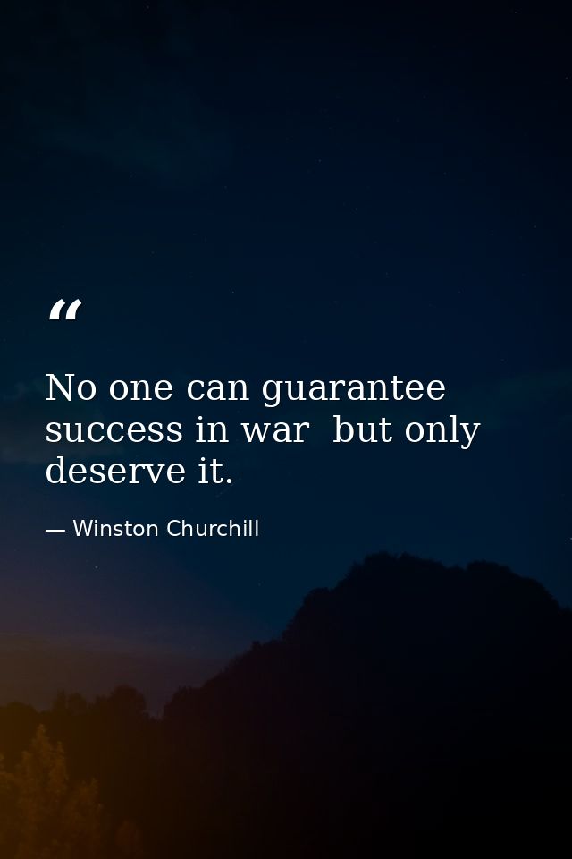 No one can guarantee success in war  but only deserve it. — Winston Churchill