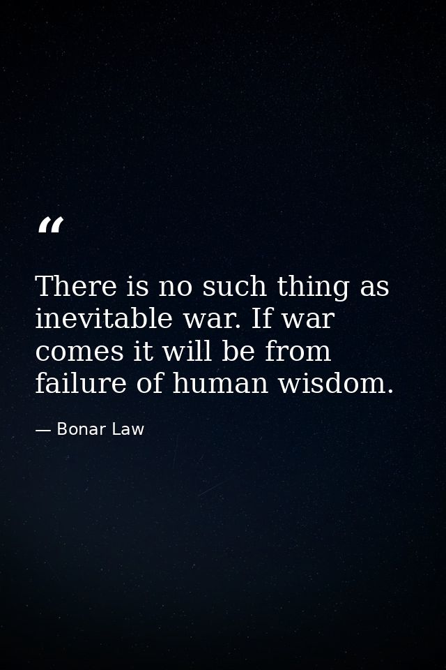 There is no such thing as inevitable war. If war comes it will be from failure of human wisdom. — Bonar Law