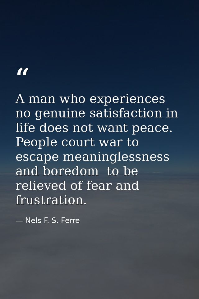 A man who experiences no genuine satisfaction in life does not want peace. People court war to escape meaninglessness an — Nels F. S. Ferre