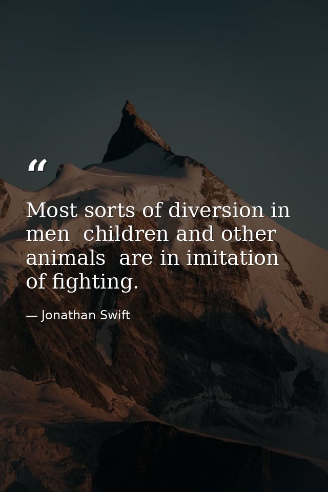 Most sorts of diversion in men  children and other animals  are in imitation of fighting. — Jonathan Swift