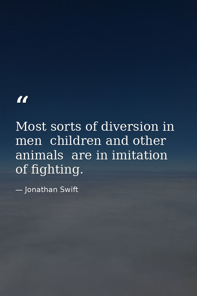 Most sorts of diversion in men  children and other animals  are in imitation of fighting. — Jonathan Swift
