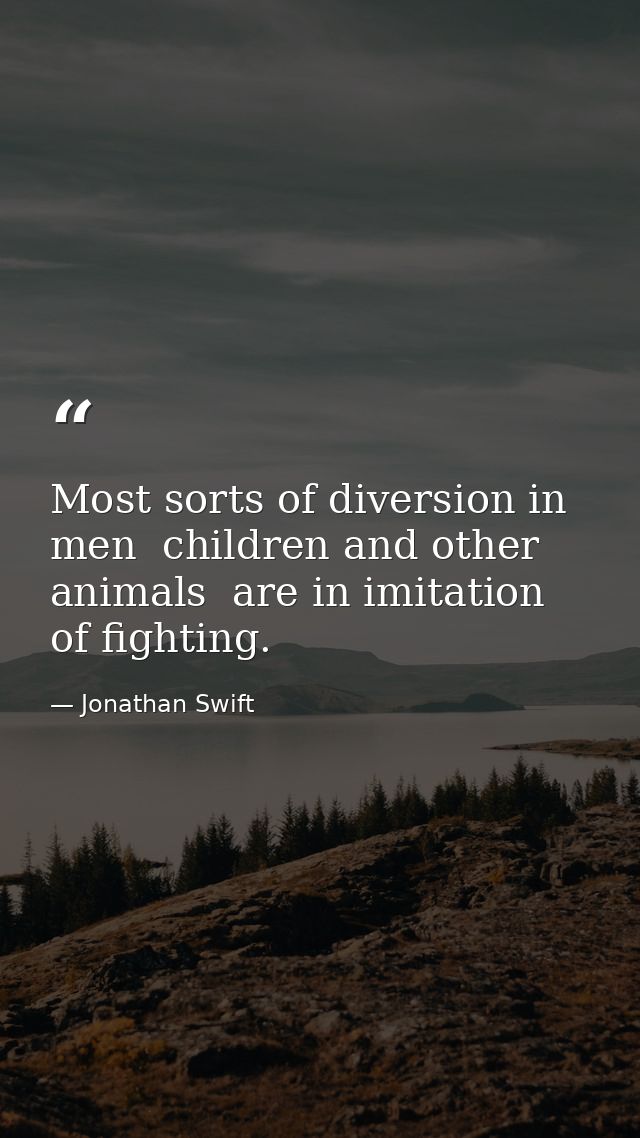 Most sorts of diversion in men  children and other animals  are in imitation of fighting. — Jonathan Swift