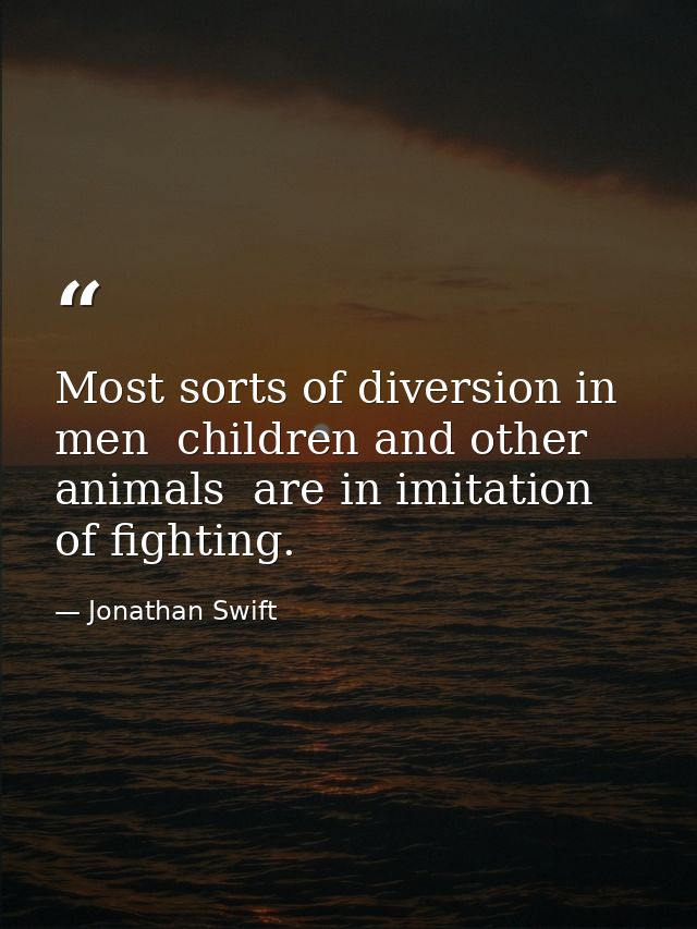 Most sorts of diversion in men  children and other animals  are in imitation of fighting. — Jonathan Swift