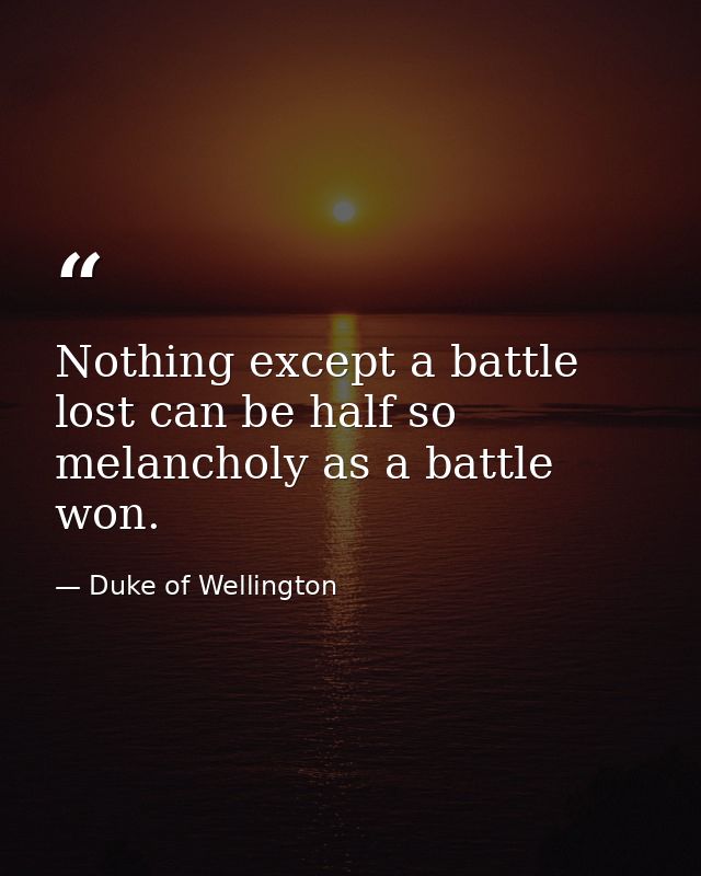 Nothing except a battle lost can be half so melancholy as a battle won. — Duke of Wellington