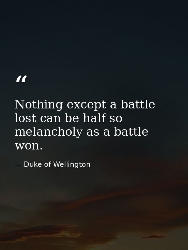 Nothing except a battle lost can be half so melancholy as a battle won. — Duke of Wellington