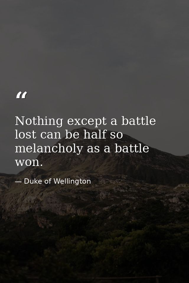 Nothing except a battle lost can be half so melancholy as a battle won. — Duke of Wellington