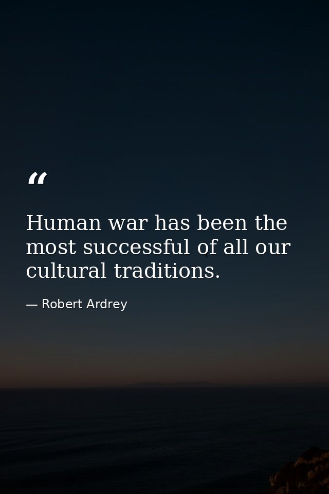 Human war has been the most successful of all our cultural traditions. — Robert Ardrey