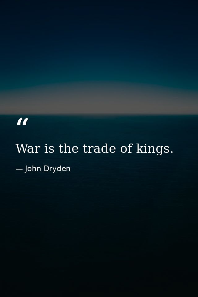 War is the trade of kings. — John Dryden