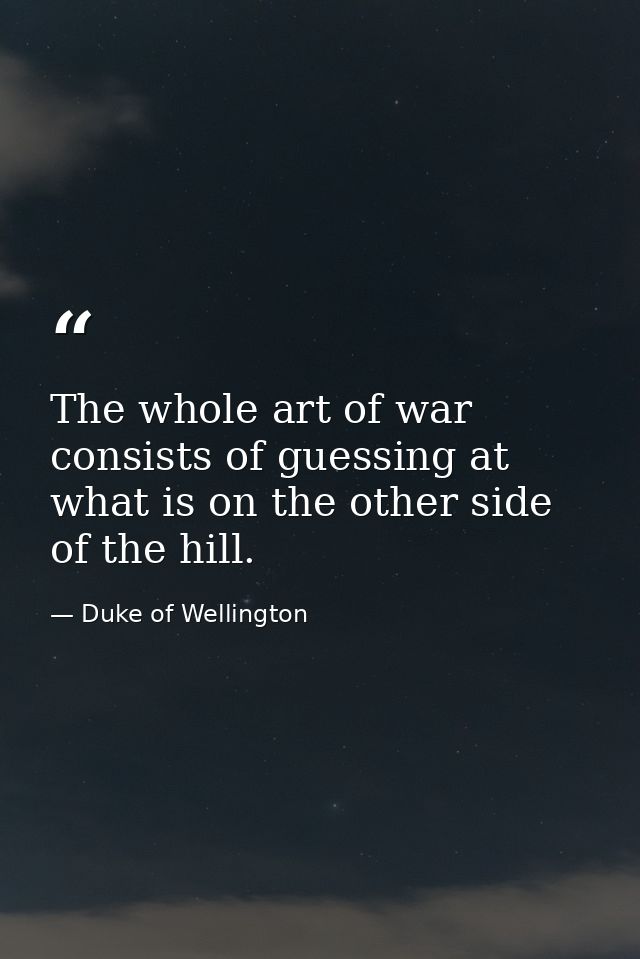 The whole art of war consists of guessing at what is on the other side of the hill. — Duke of Wellington