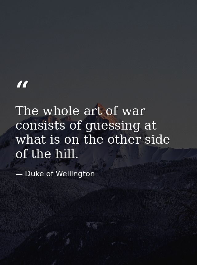 The whole art of war consists of guessing at what is on the other side of the hill. — Duke of Wellington
