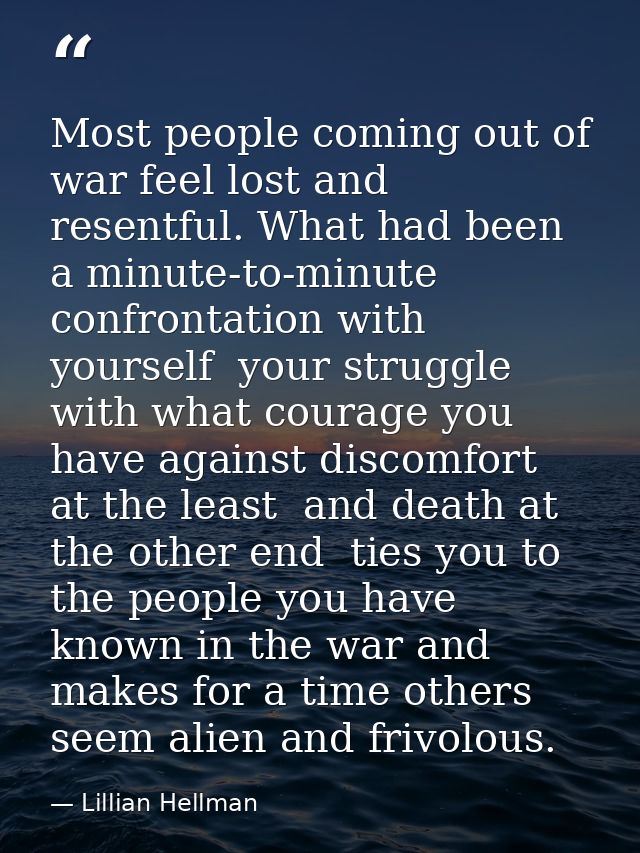 Most people coming out of war feel lost and resentful. What had been a minute-to-minute confrontation with yourself  you — Lillian Hellman