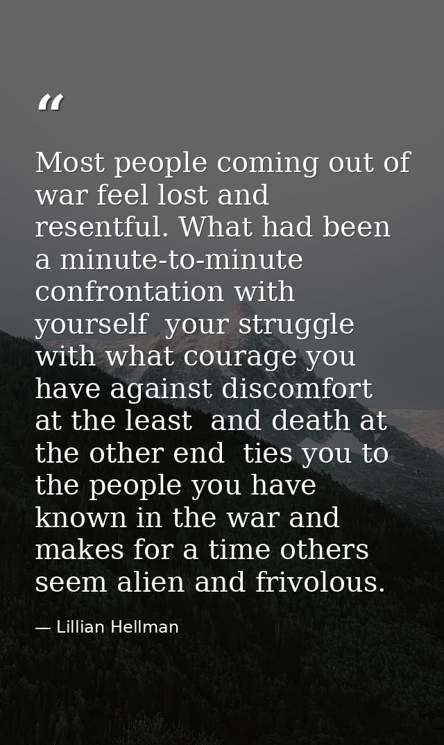 Most people coming out of war feel lost and resentful. What had been a minute-to-minute confrontation with yourself  you — Lillian Hellman