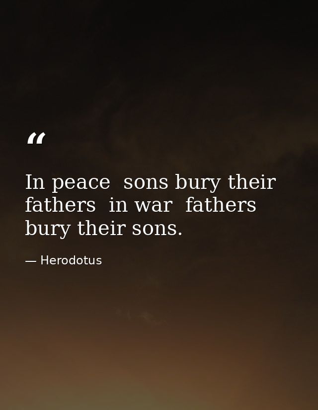 In peace  sons bury their fathers  in war  fathers bury their sons. — Herodotus