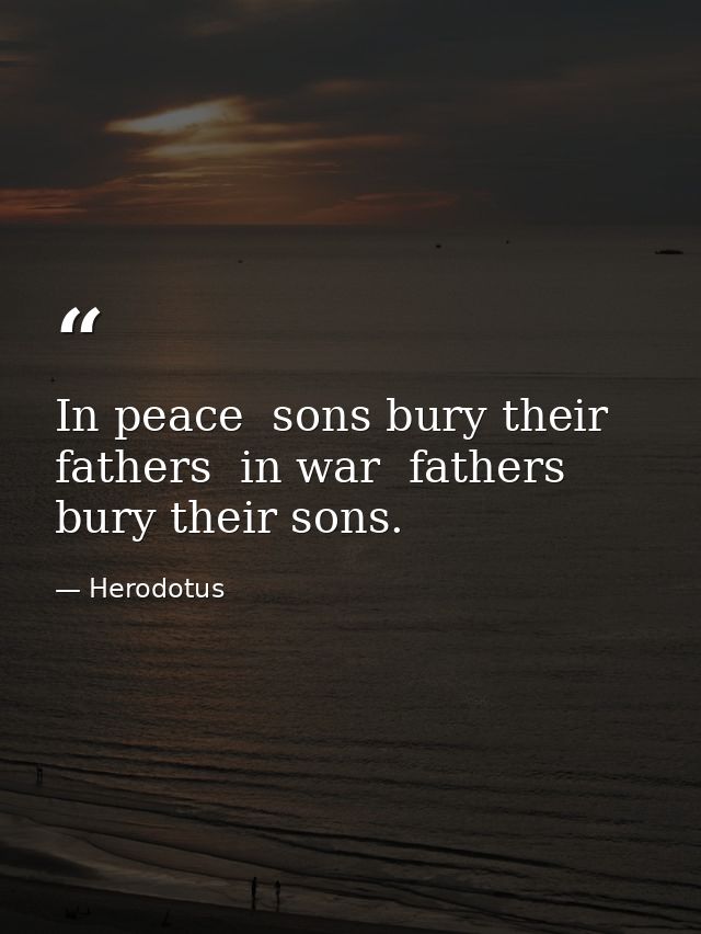 In peace  sons bury their fathers  in war  fathers bury their sons. — Herodotus