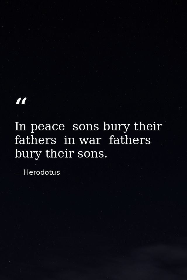 In peace  sons bury their fathers  in war  fathers bury their sons. — Herodotus