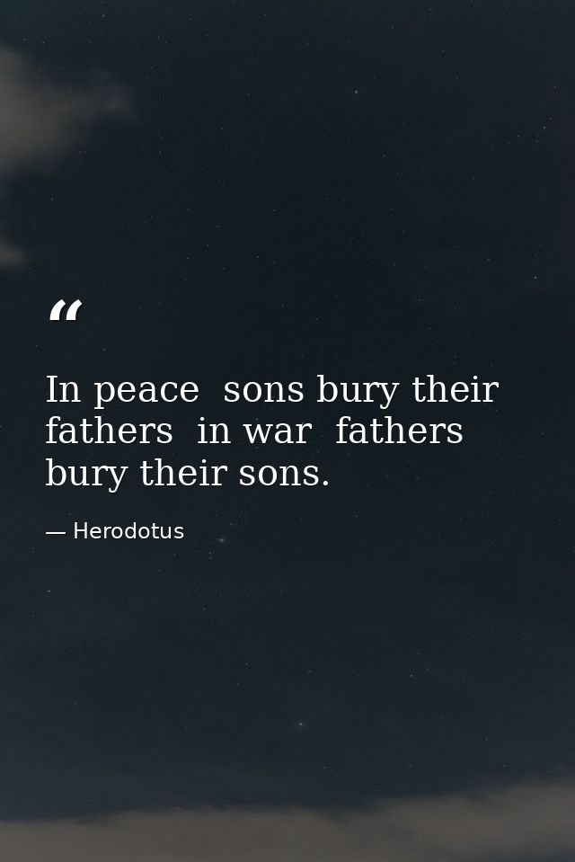 In peace  sons bury their fathers  in war  fathers bury their sons. — Herodotus