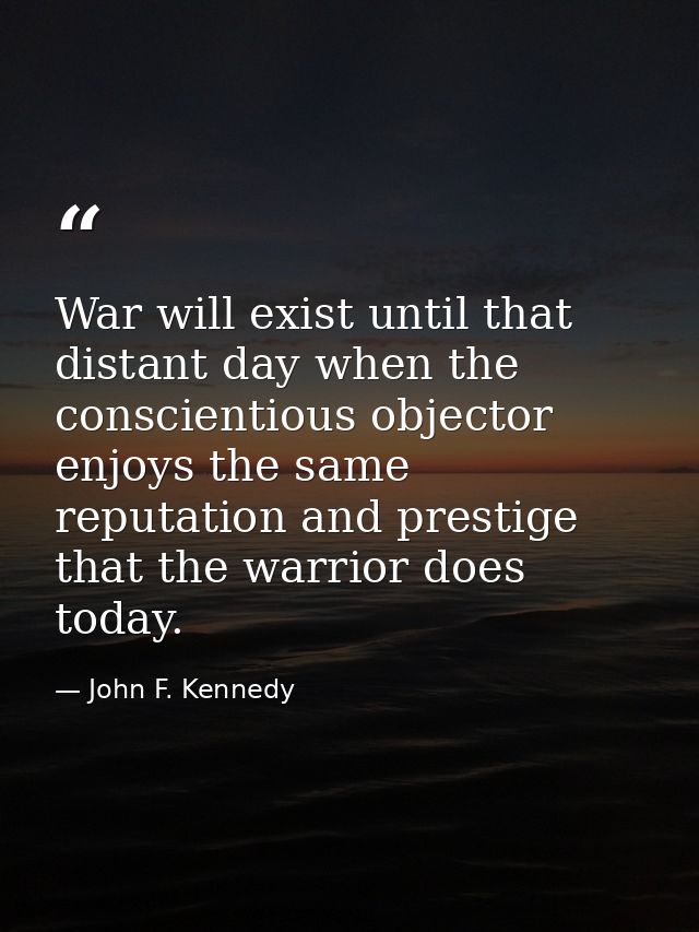 War will exist until that distant day when the conscientious objector enjoys the same reputation and prestige that the w — John F. Kennedy