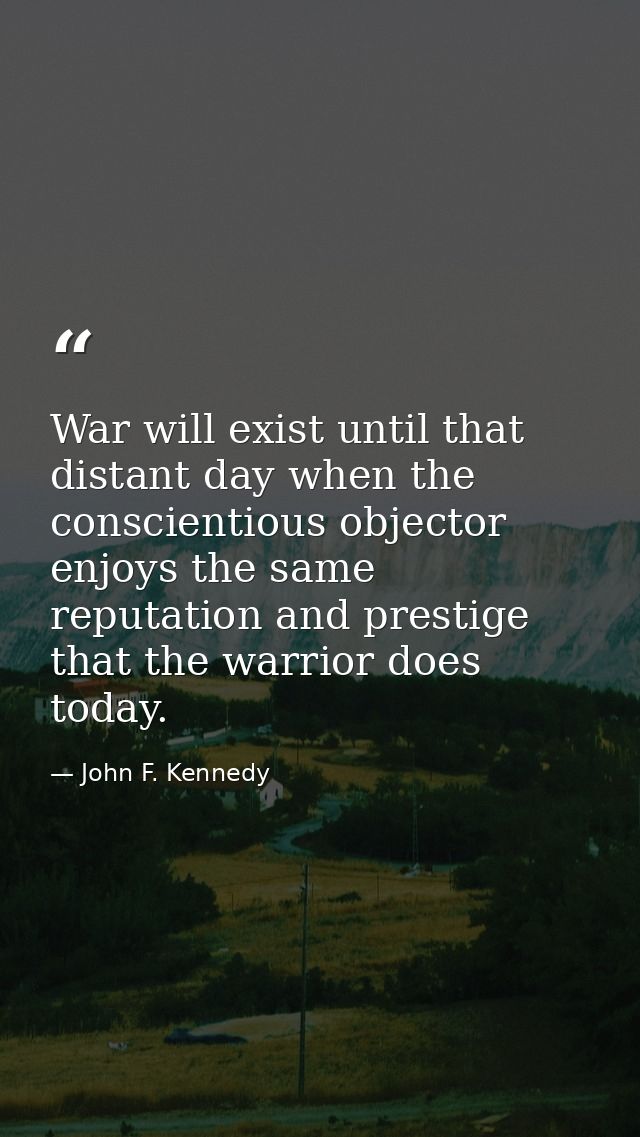 War will exist until that distant day when the conscientious objector enjoys the same reputation and prestige that the w — John F. Kennedy