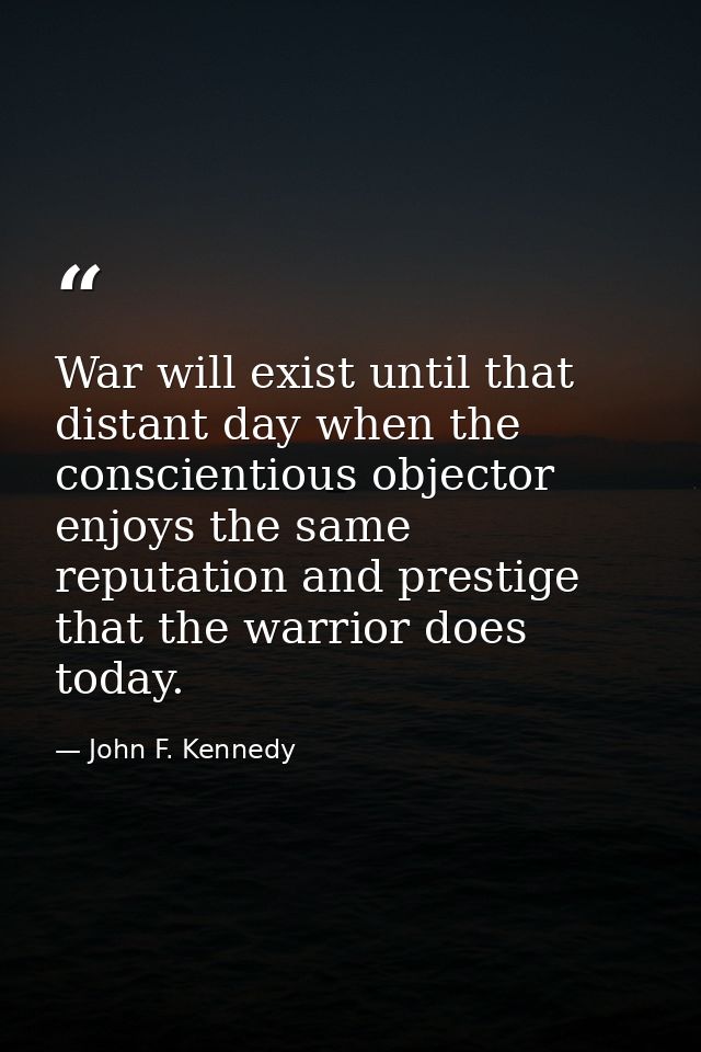 War will exist until that distant day when the conscientious objector enjoys the same reputation and prestige that the w — John F. Kennedy