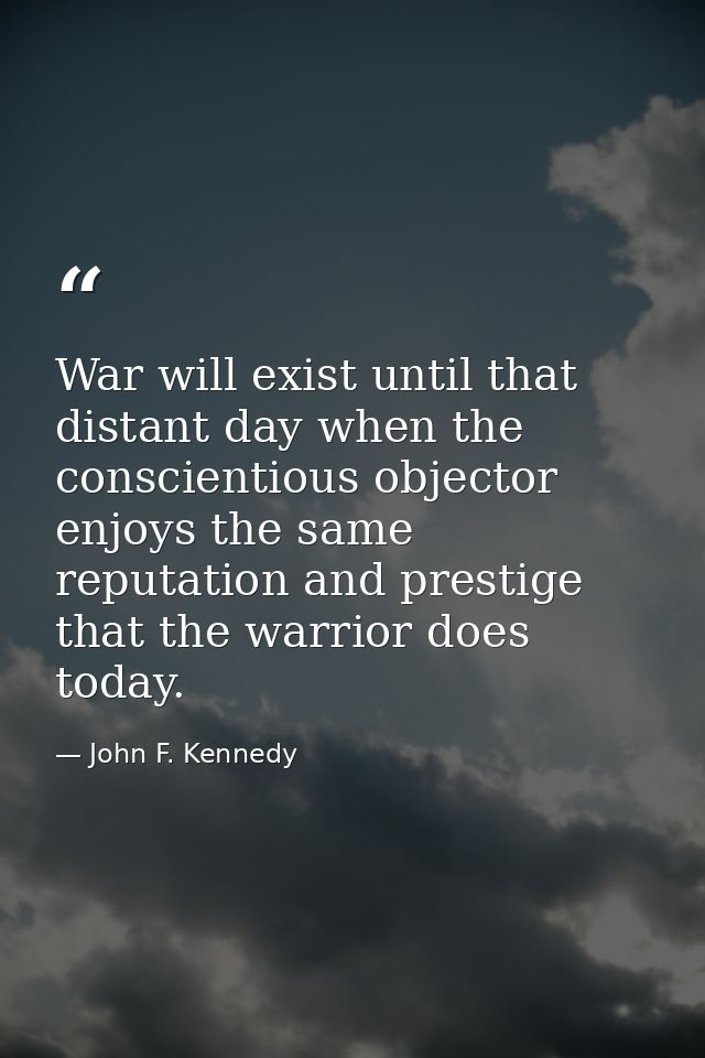 War will exist until that distant day when the conscientious objector enjoys the same reputation and prestige that the w — John F. Kennedy