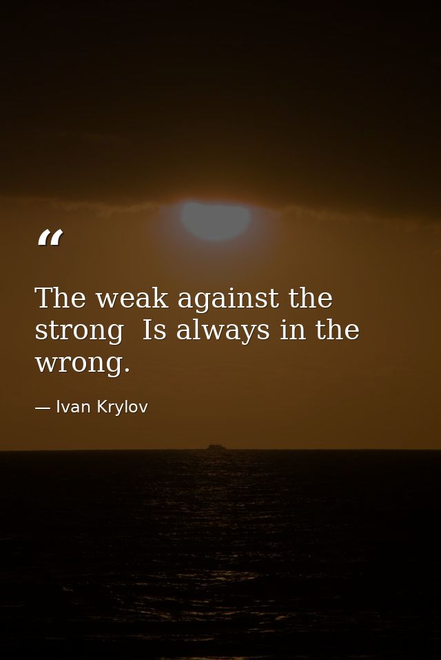 The weak against the strong  Is always in the wrong. — Ivan Krylov