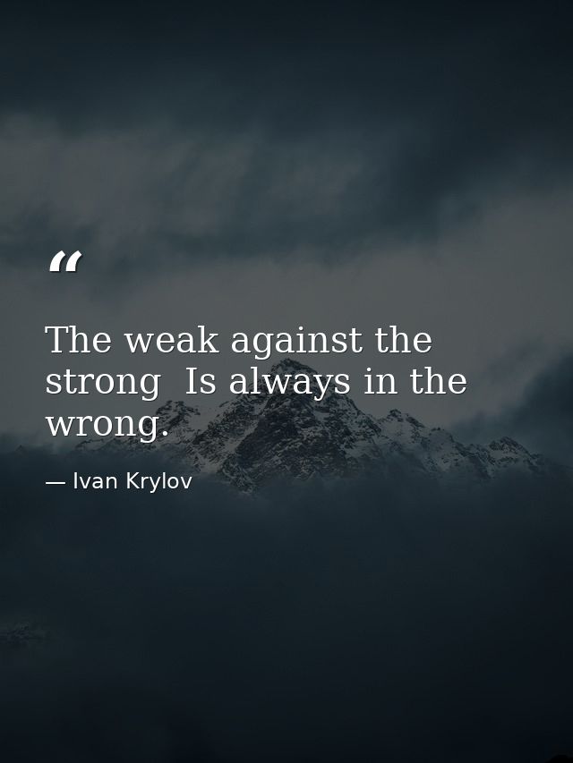 The weak against the strong  Is always in the wrong. — Ivan Krylov