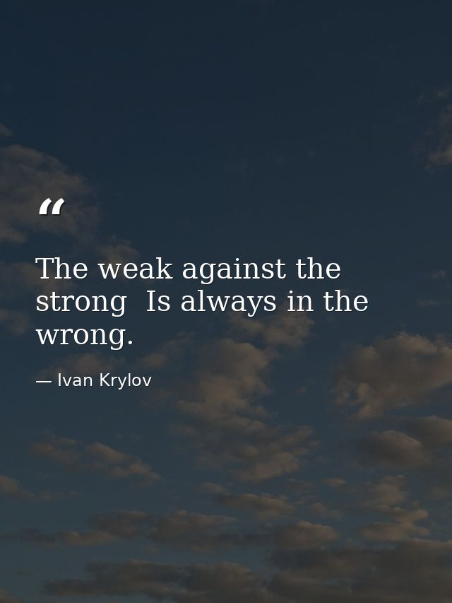 The weak against the strong  Is always in the wrong. — Ivan Krylov