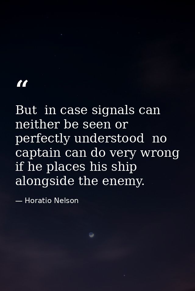 But  in case signals can neither be seen or perfectly understood  no captain can do very wrong if he places his ship alo — Horatio Nelson