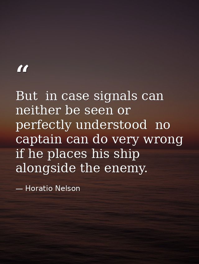 But  in case signals can neither be seen or perfectly understood  no captain can do very wrong if he places his ship alo — Horatio Nelson