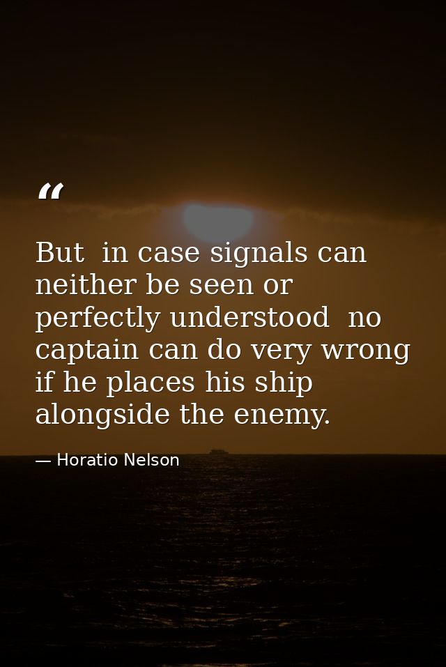 But  in case signals can neither be seen or perfectly understood  no captain can do very wrong if he places his ship alo — Horatio Nelson