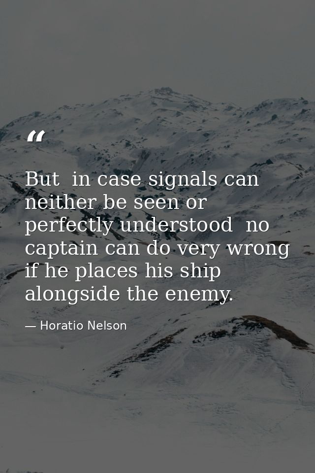 But  in case signals can neither be seen or perfectly understood  no captain can do very wrong if he places his ship alo — Horatio Nelson