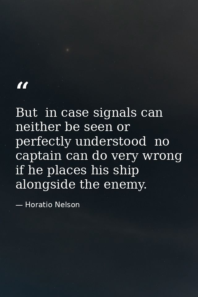 But  in case signals can neither be seen or perfectly understood  no captain can do very wrong if he places his ship alo — Horatio Nelson