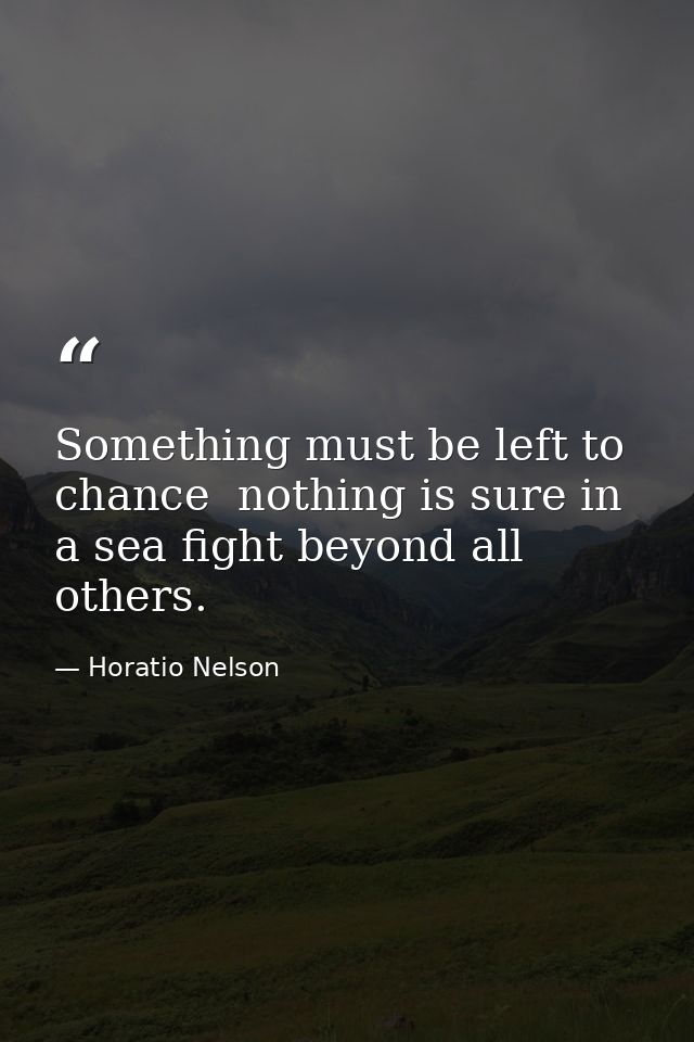 Something must be left to chance  nothing is sure in a sea fight beyond all others. — Horatio Nelson